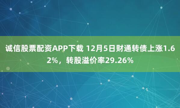 诚信股票配资APP下载 12月5日财通转债上涨1.62%，转股溢价率29.26%