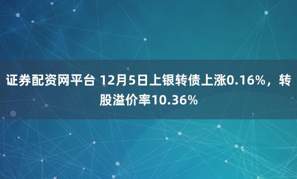 证券配资网平台 12月5日上银转债上涨0.16%，转股溢价率10.36%
