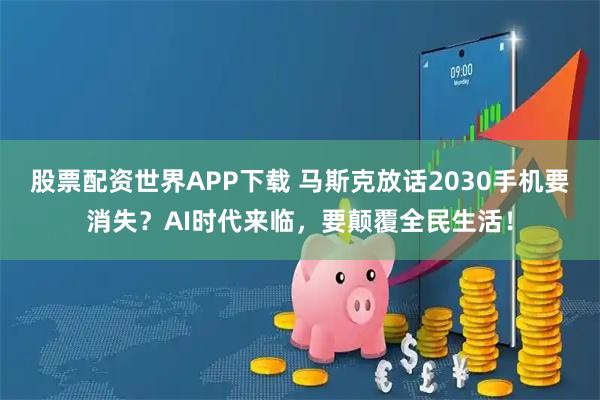 股票配资世界APP下载 马斯克放话2030手机要消失？AI时代来临，要颠覆全民生活！