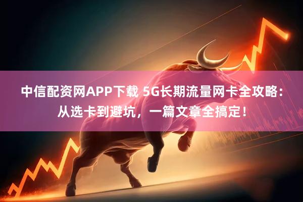 中信配资网APP下载 5G长期流量网卡全攻略：从选卡到避坑，一篇文章全搞定！
