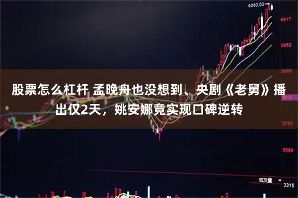 股票怎么杠杆 孟晚舟也没想到、央剧《老舅》播出仅2天，姚安娜竟实现口碑逆转