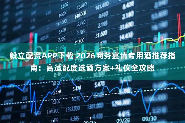 毅立配资APP下载 2026商务宴请专用酒推荐指南：高适配度选酒方案+礼仪全攻略