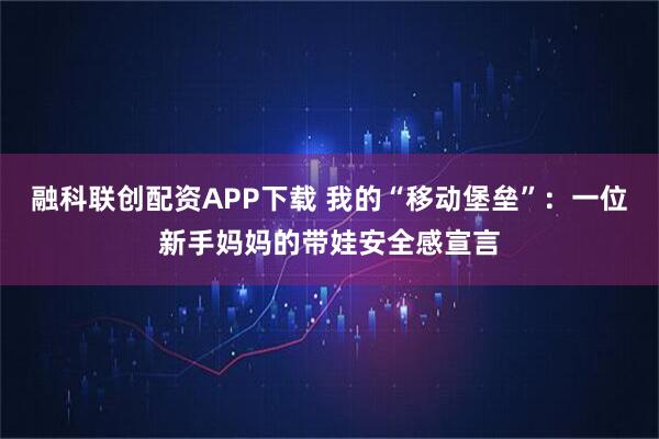 融科联创配资APP下载 我的“移动堡垒”：一位新手妈妈的带娃安全感宣言