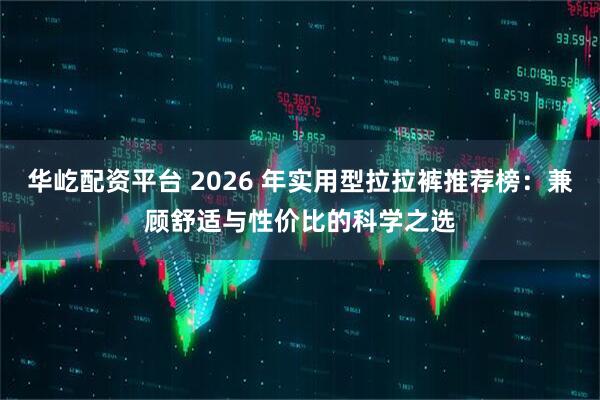 华屹配资平台 2026 年实用型拉拉裤推荐榜：兼顾舒适与性价比的科学之选