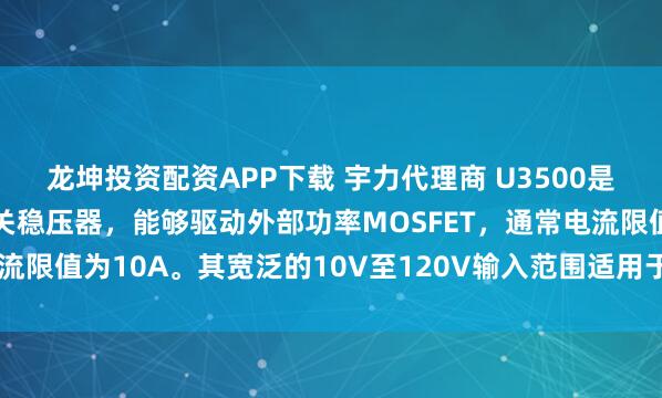 龙坤投资配资APP下载 宇力代理商 U3500是一款高电压、降压型开关稳压器，能够驱动外部功率MOSFET，通常电流限值为10A。其宽泛的10V至120V输入范围适用于各种降压应用.。