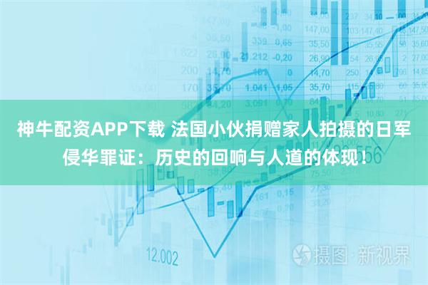 神牛配资APP下载 法国小伙捐赠家人拍摄的日军侵华罪证：历史的回响与人道的体现！