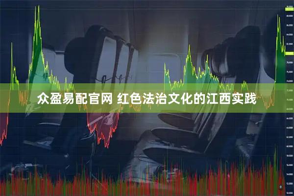 众盈易配官网 红色法治文化的江西实践