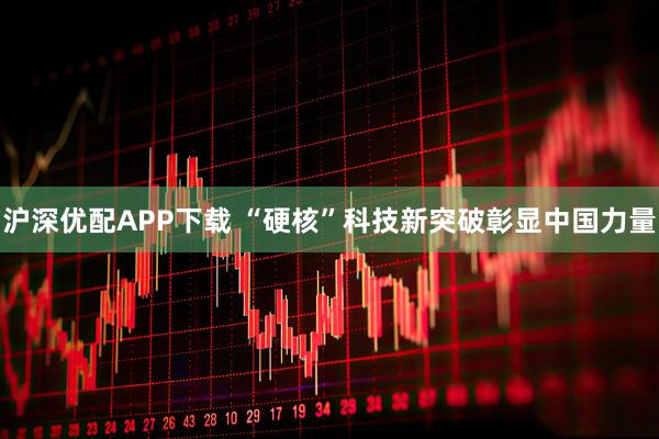 沪深优配APP下载 “硬核”科技新突破彰显中国力量