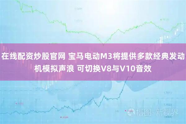 在线配资炒股官网 宝马电动M3将提供多款经典发动机模拟声浪 可切换V8与V10音效