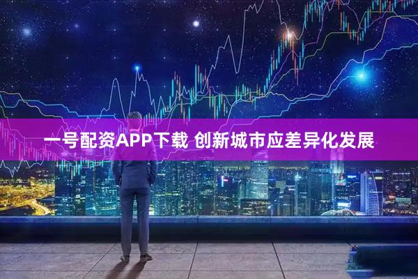 一号配资APP下载 创新城市应差异化发展