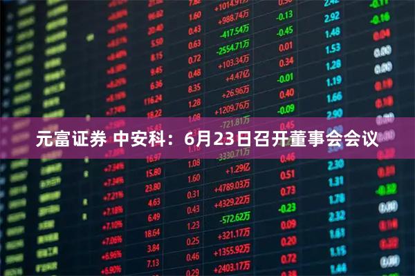元富证券 中安科：6月23日召开董事会会议