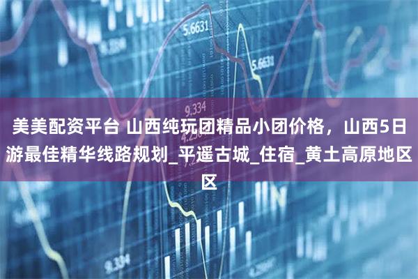 美美配资平台 山西纯玩团精品小团价格，山西5日游最佳精华线路规划_平遥古城_住宿_黄土高原地区