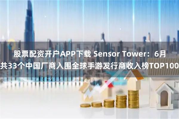 股票配资开户APP下载 Sensor Tower：6月共33个中国厂商入围全球手游发行商收入榜TOP100
