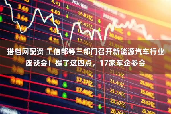 搭档网配资 工信部等三部门召开新能源汽车行业座谈会！提了这四点，17家车企参会