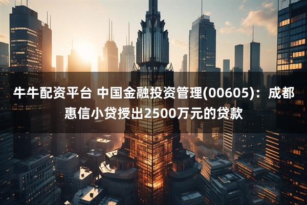 牛牛配资平台 中国金融投资管理(00605)：成都惠信小贷授出2500万元的贷款
