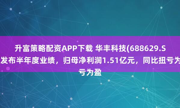 升富策略配资APP下载 华丰科技(688629.SH)发布半年度业绩，归母净利润1.51亿元，同比扭亏为盈