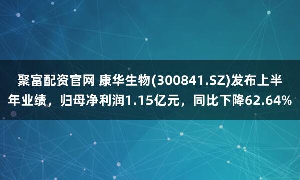 聚富配资官网 康华生物(300841.SZ)发布上半年业绩，归母净利润1.15亿元，同比下降62.64%