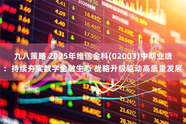 九八策略 2025年维信金科(02003)中期业绩：持续夯实数字金融生态 战略升级驱动高质量发展