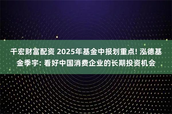 千宏财富配资 2025年基金中报划重点! 泓德基金季宇: 看好中国消费企业的长期投资机会