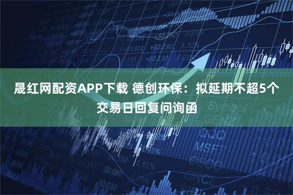 晟红网配资APP下载 德创环保：拟延期不超5个交易日回复问询函