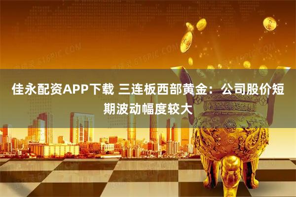 佳永配资APP下载 三连板西部黄金：公司股价短期波动幅度较大