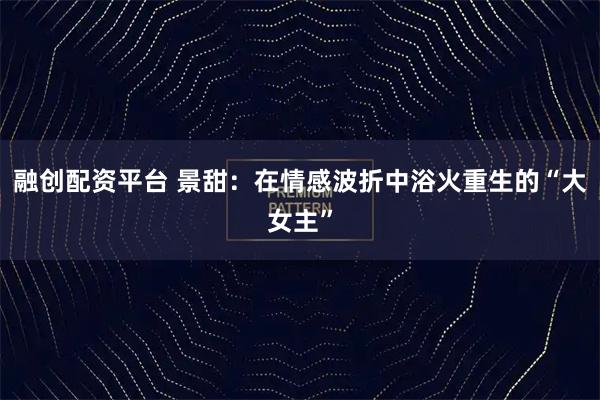 融创配资平台 景甜：在情感波折中浴火重生的“大女主”
