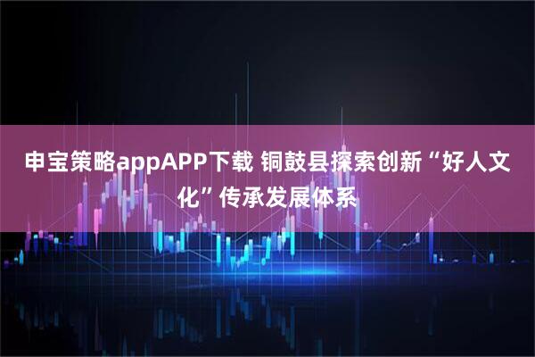 申宝策略appAPP下载 铜鼓县探索创新“好人文化”传承发展体系