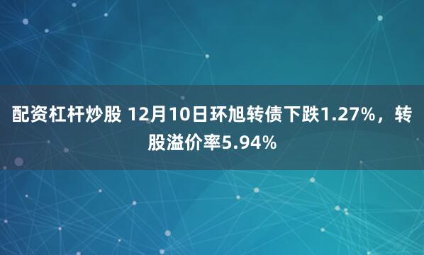 配资杠杆炒股 12月10日环旭转债下跌1.27%，转股溢价率5.94%