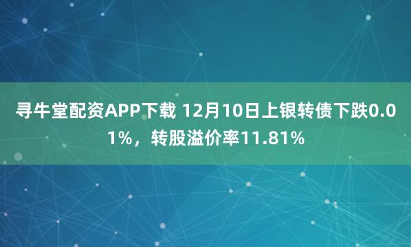 寻牛堂配资APP下载 12月10日上银转债下跌0.01%，转股溢价率11.81%