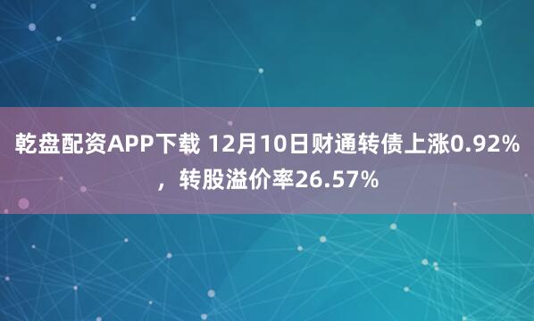 乾盘配资APP下载 12月10日财通转债上涨0.92%，转股溢价率26.57%