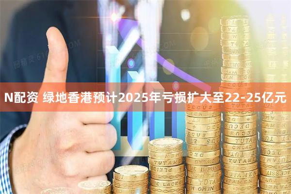 N配资 绿地香港预计2025年亏损扩大至22-25亿元