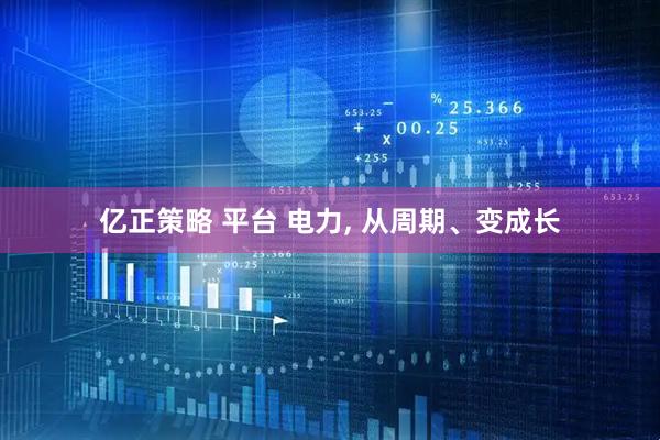 亿正策略 平台 电力, 从周期、变成长